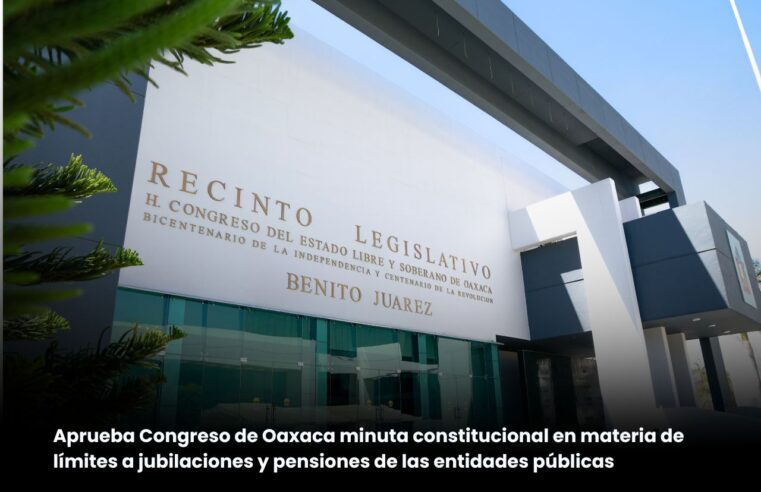 Aprueba Congreso de Oaxaca minuta constitucional en materia de límite a las jubilaciones y pensiones de las entidades públicas