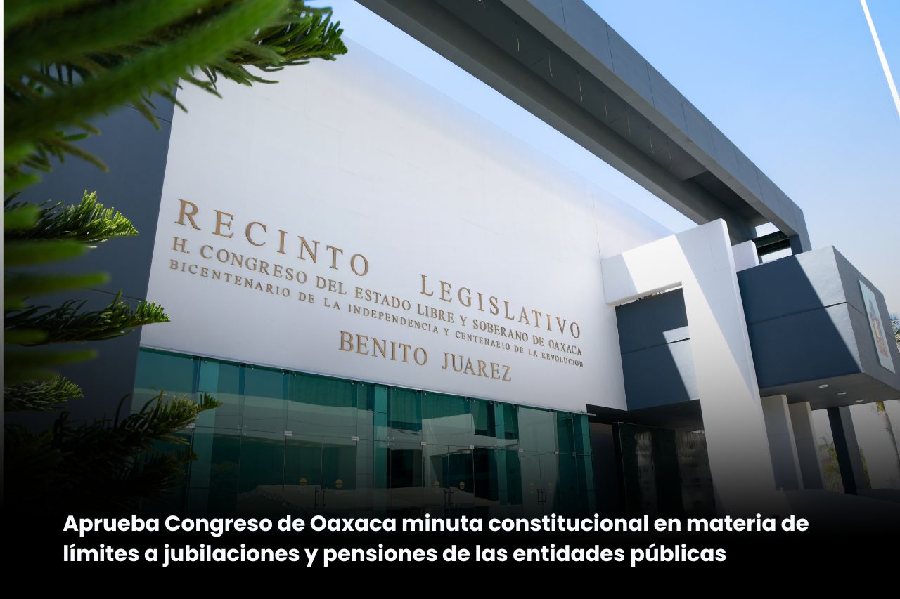 Aprueba Congreso de Oaxaca minuta constitucional en materia de límite a las jubilaciones y pensiones de las entidades públicas